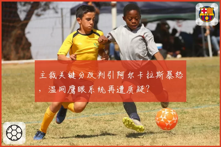 主裁关键分改判引阿尔卡拉斯暴怒，温网鹰眼系统再遭质疑？