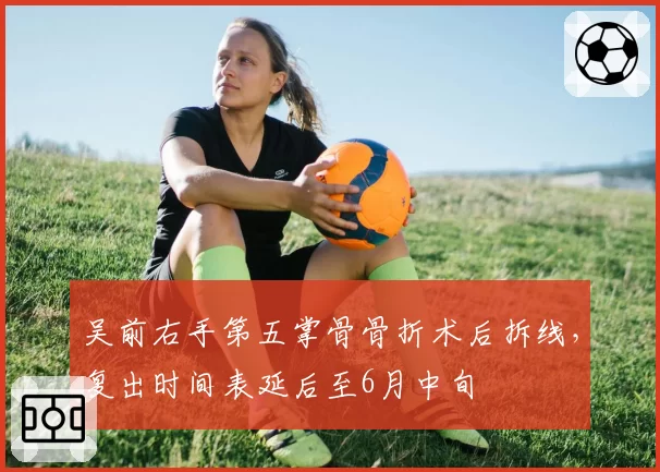 吴前右手第五掌骨骨折术后拆线,复出时间表延后至6月中旬
