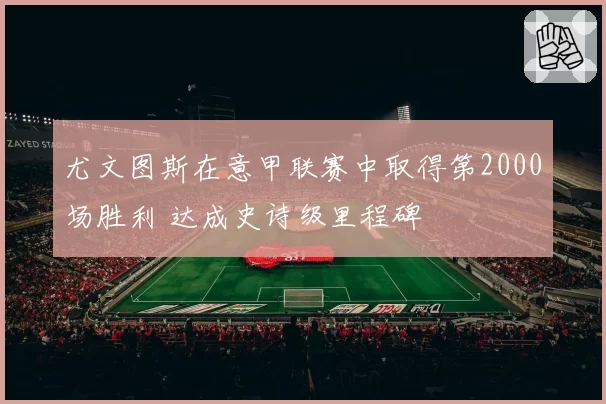 尤文图斯在意甲联赛中取得第2000场胜利 达成史诗级里程碑