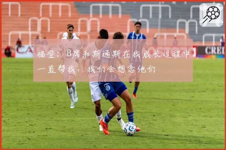 福登:B席和斯通斯在我成长过程中一直帮我,我们会想念他们