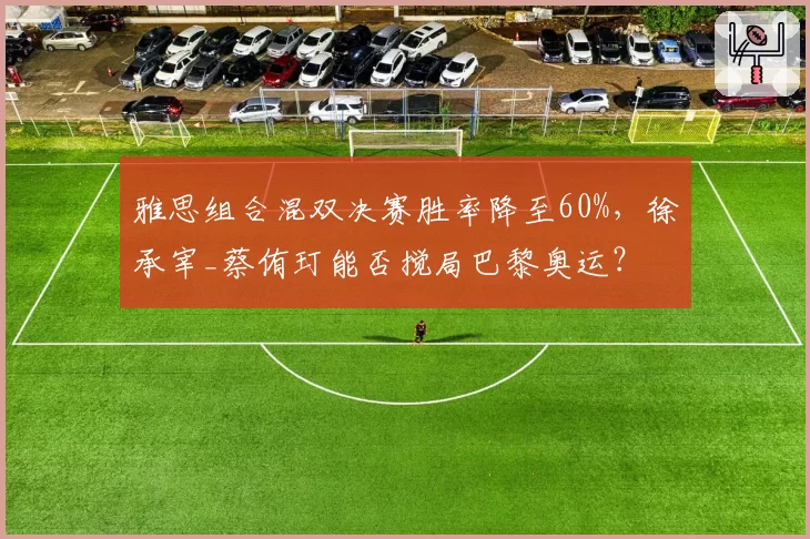 雅思组合混双决赛胜率降至60%,徐承宰_蔡侑玎能否搅局巴黎奥运?