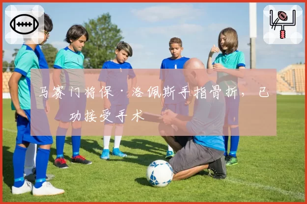 马赛门将保·洛佩斯手指骨折,已成功接受手术