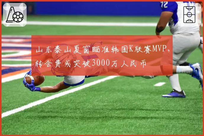 山东泰山夏窗瞄准韩国K联赛MVP，转会费或突破3000万人民币