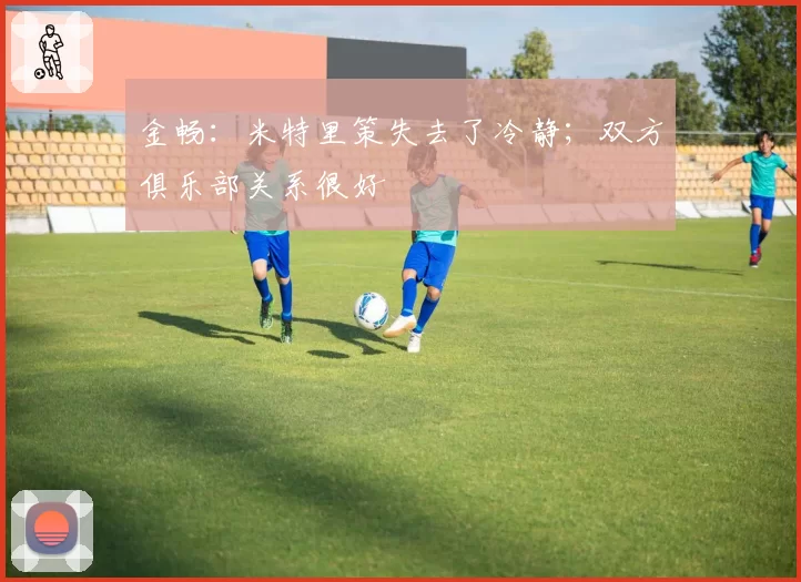 金畅:米特里策失去了冷静;双方俱乐部关系很好