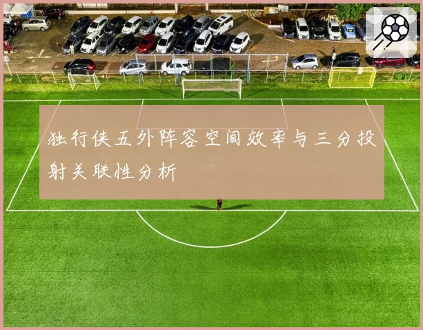 独行侠五外阵容空间效率与三分投射关联性分析
