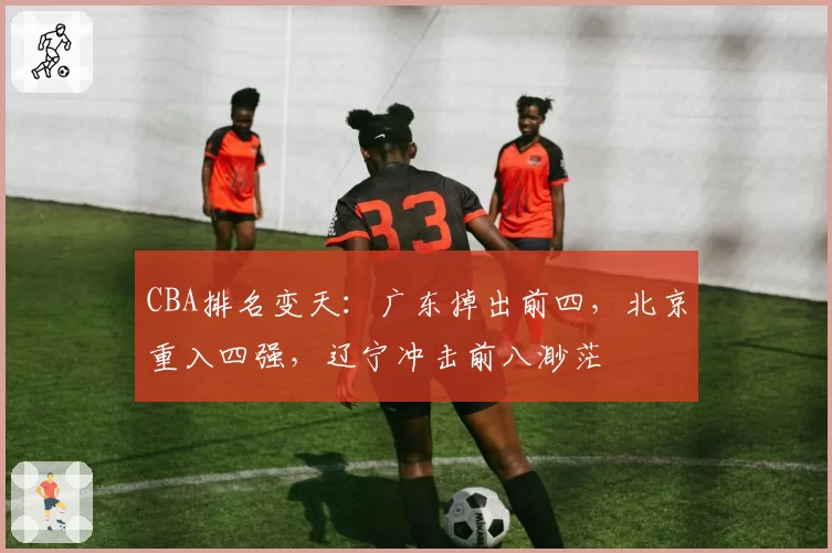 CBA排名变天：广东掉出前四，北京重入四强，辽宁冲击前八渺茫