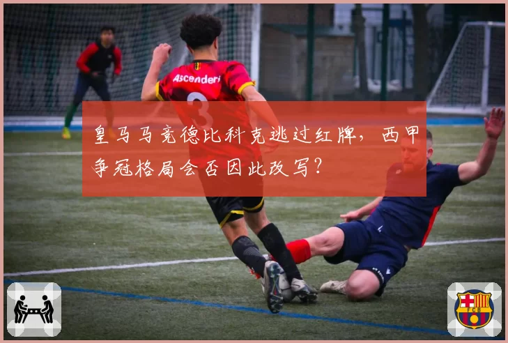 皇马马竞德比科克逃过红牌,西甲争冠格局会否因此改写?