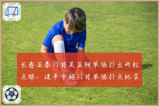长春亚泰门将吴亚轲单场扑出两粒点球,追平中超门将单场扑点纪录