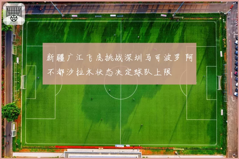 新疆广汇飞虎挑战深圳马可波罗 阿不都沙拉木状态决定球队上限