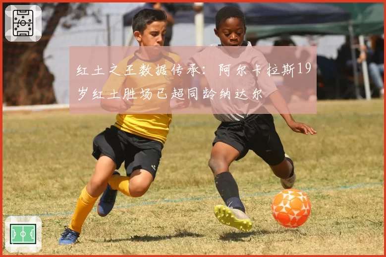 红土之王数据传承:阿尔卡拉斯19岁红土胜场已超同龄纳达尔
